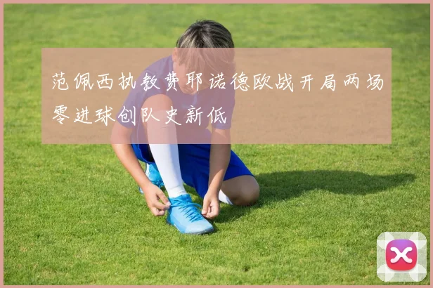 范佩西执教费耶诺德欧战开局两场零进球创队史新低