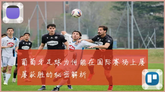 葡萄牙足球为何能在国际赛场上屡屡获胜的秘密解析