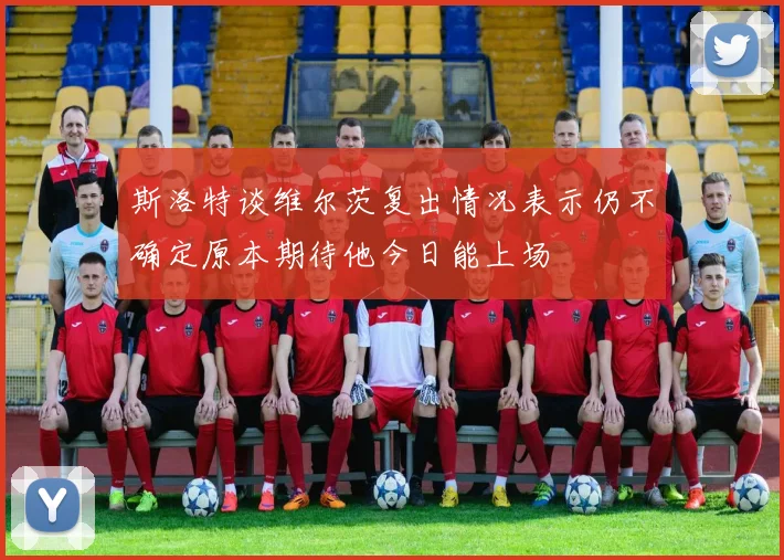 斯洛特谈维尔茨复出情况表示仍不确定原本期待他今日能上场