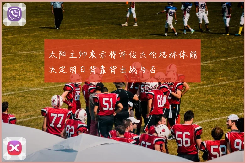 太阳主帅表示将评估杰伦格林体能决定明日背靠背出战与否