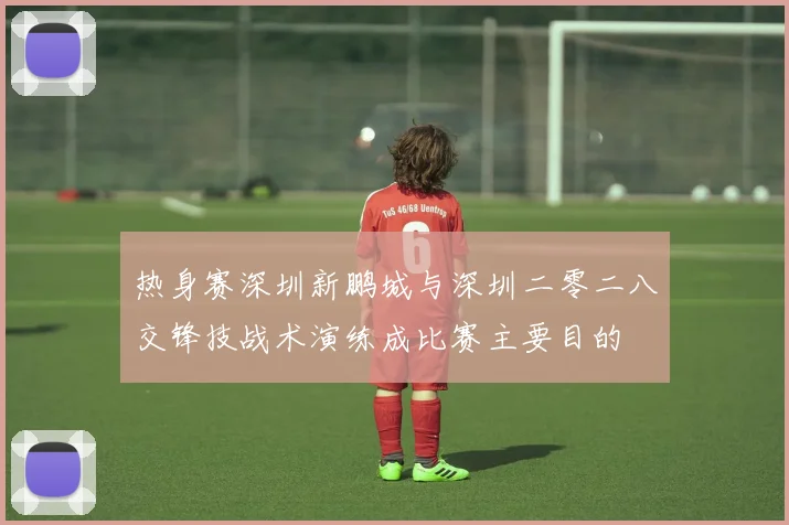 热身赛深圳新鹏城与深圳二零二八交锋技战术演练成比赛主要目的