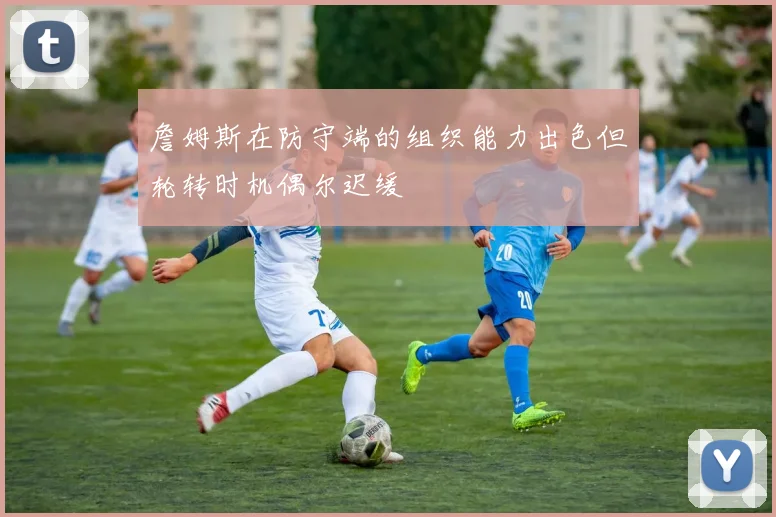 詹姆斯在防守端的组织能力出色但轮转时机偶尔迟缓