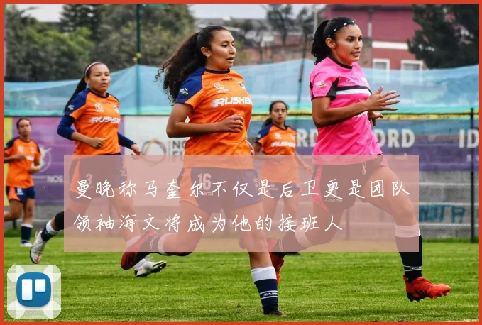 曼晚称马奎尔不仅是后卫更是团队领袖海文将成为他的接班人