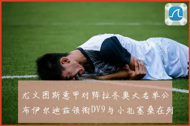 尤文图斯意甲对阵拉齐奥大名单公布伊尔迪兹领衔DV9与小孔塞桑在列