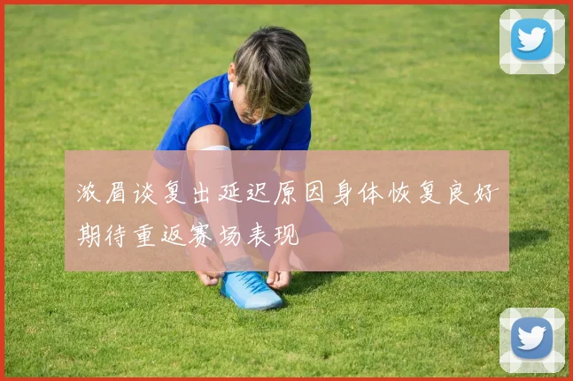 浓眉谈复出延迟原因身体恢复良好期待重返赛场表现