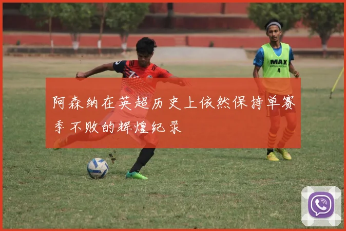 阿森纳在英超历史上依然保持单赛季不败的辉煌纪录