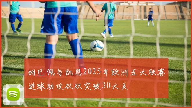 姆巴佩与凯恩2025年欧洲五大联赛进球助攻双双突破30大关
